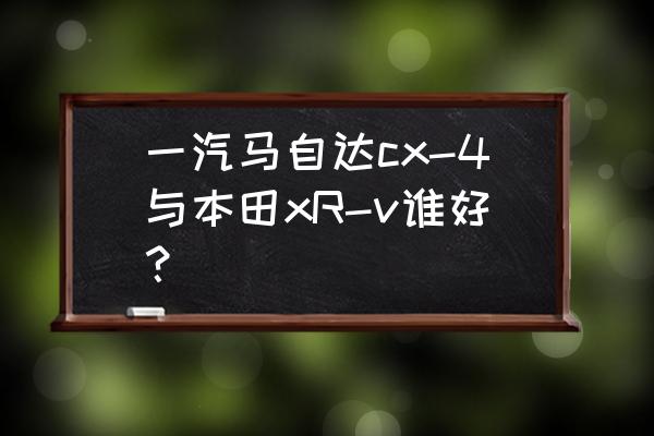 本田xr-v与马自达cx-30选哪个 一汽马自达cx-4与本田xR-v谁好？