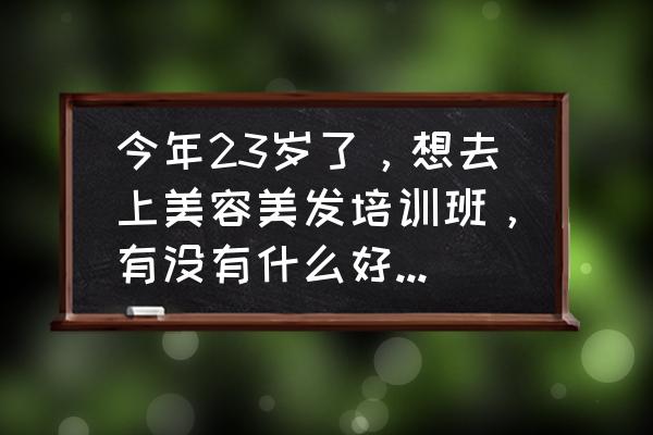 美容师正规培训机构 今年23岁了，想去上美容美发培训班，有没有什么好学校推荐？