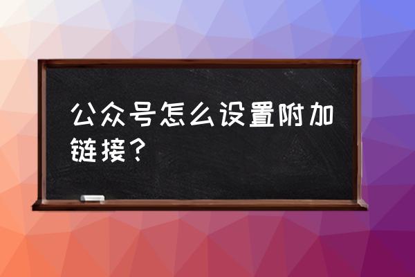 微信公众号营销账号信息怎么设置 公众号怎么设置附加链接？