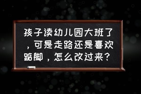 宝宝学走路用脚尖走路是什么原因 孩子读幼儿园大班了，可是走路还是喜欢踮脚，怎么改过来？