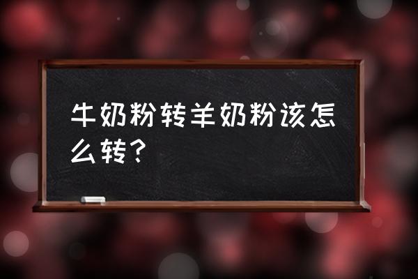 0-6 个月婴儿牛奶粉怎么转羊奶粉 牛奶粉转羊奶粉该怎么转？