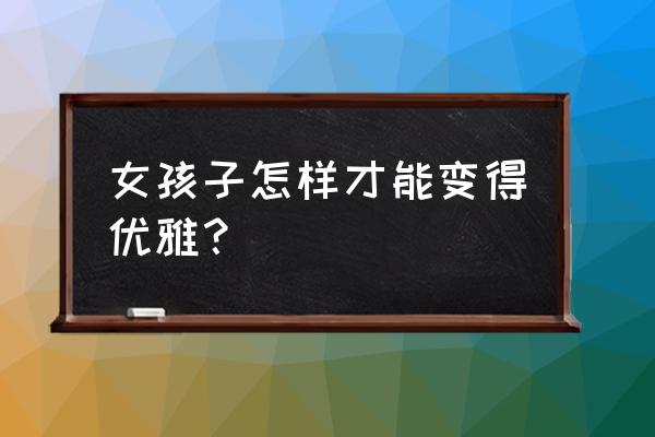 提高女生的仪态技巧是什么 女孩子怎样才能变得优雅？