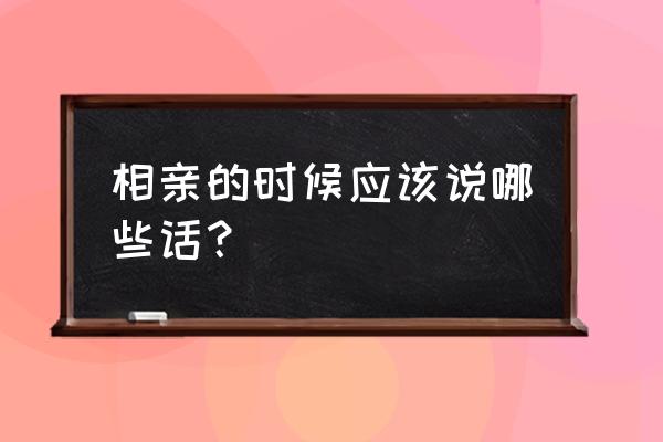 相亲不能碰的十大忌 相亲的时候应该说哪些话？