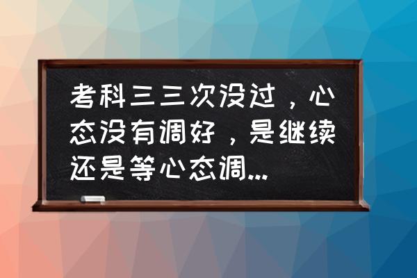 下午考试怎么保持最佳状态 考科三三次没过，心态没有调好，是继续还是等心态调好了再考，请各位大神提点？