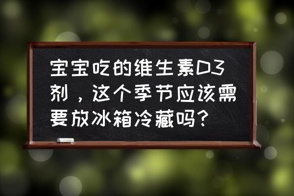 维生素d3什么时间吃最好吸收 宝宝吃的维生素D3剂，这个季节应该需要放冰箱冷藏吗？