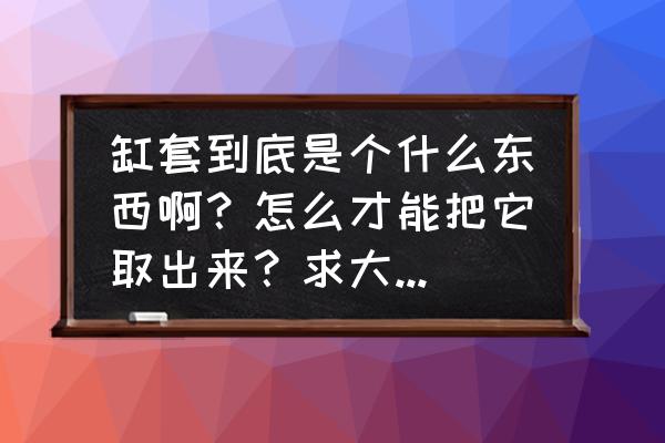 活塞是干什么的 缸套到底是个什么东西啊？怎么才能把它取出来？求大神指教？