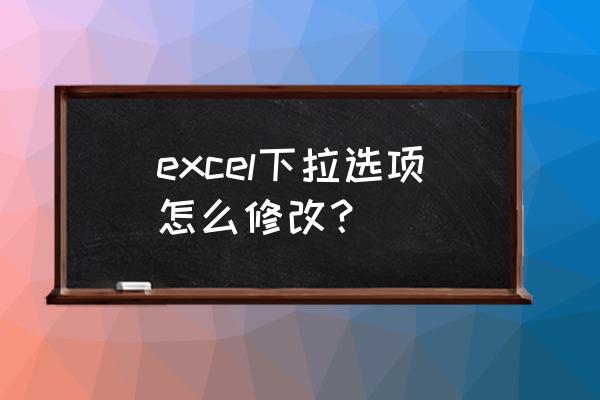 表格下拉框怎么弄 excel下拉选项怎么修改？