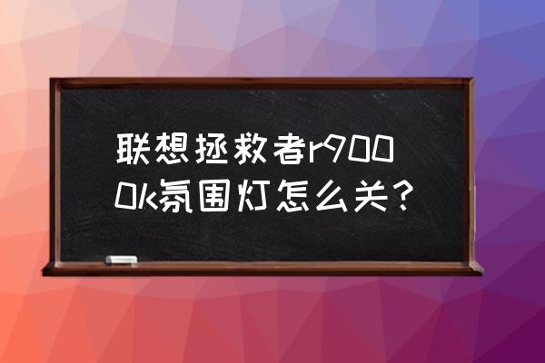 氛围灯可以关吗 联想拯救者r9000k氛围灯怎么关？