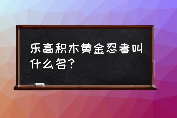 乐高幻影忍者几个人的名字 乐高积木黄金忍者叫什么名？