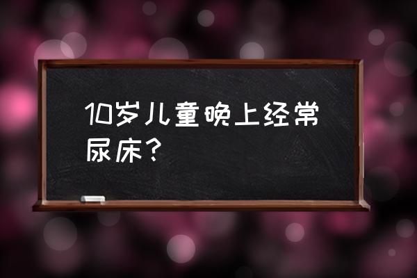 怎样引导幼儿睡觉不尿床 10岁儿童晚上经常尿床？