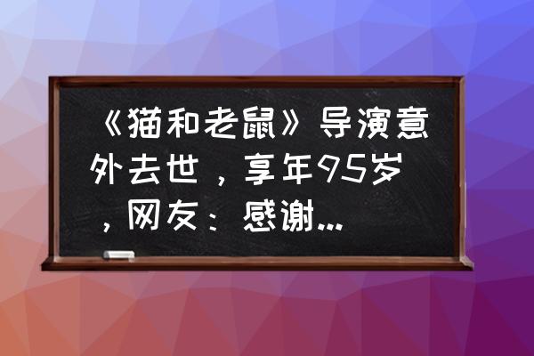 怎样画小老鼠杰瑞 《猫和老鼠》导演意外去世，享年95岁，网友：感谢陪伴，你有何看法？