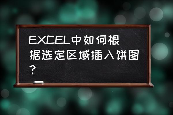 如何把饼图嵌入表格 EXCEL中如何根据选定区域插入饼图？