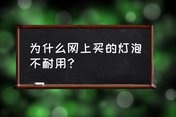 灯泡是好还是坏怎么判断 为什么网上买的灯泡不耐用？