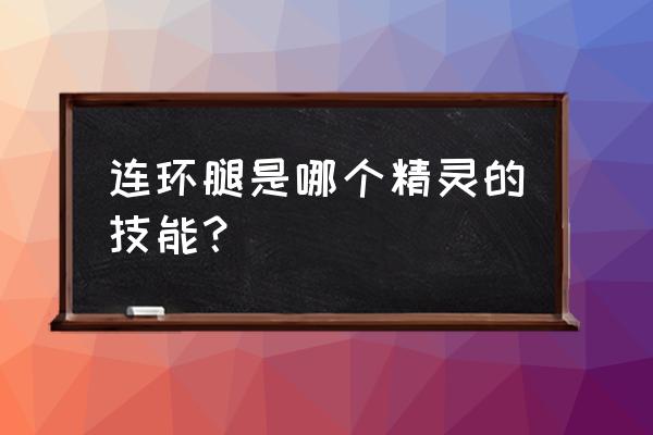 口袋新世代火焰鸡努力值怎么分配 连环腿是哪个精灵的技能？