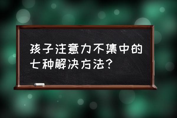 孩子注意力不集中该怎么办 孩子注意力不集中的七种解决方法？