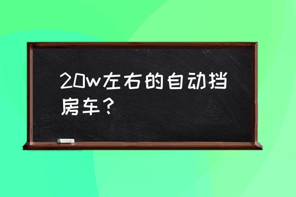 校车底盘的优缺点 20w左右的自动挡房车？