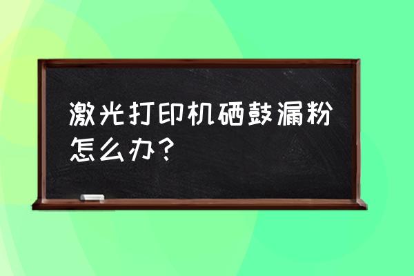 激光打印机的硒鼓总是漏粉能修吗 激光打印机硒鼓漏粉怎么办？