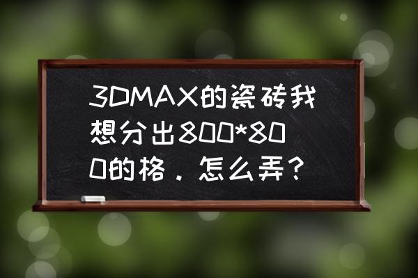 3dmax带格的图怎么做 3DMAX的瓷砖我想分出800*800的格。怎么弄？