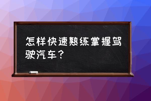 怎么在一周内熟练开车 怎样快速熟练掌握驾驶汽车？