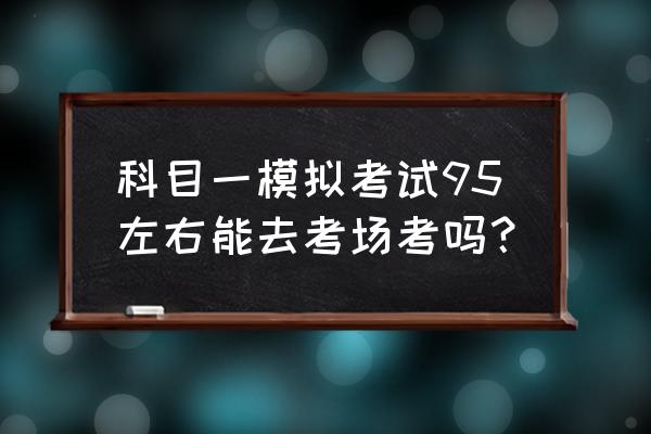 驾考科目一选择技巧 科目一模拟考试95左右能去考场考吗？