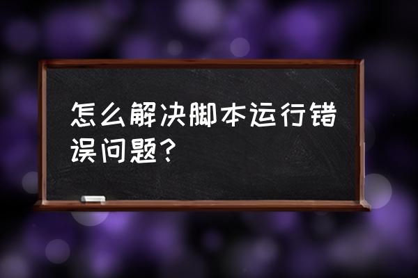 网页阻止跨站点脚本怎么处理 怎么解决脚本运行错误问题？