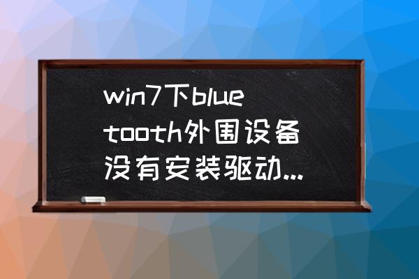 win7声音驱动已安装还是没声音 win7下bluetooth外围设备没有安装驱动程序怎么办？