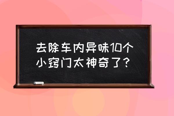 汽车除甲醛异味最好的办法 去除车内异味10个小窍门太神奇了？