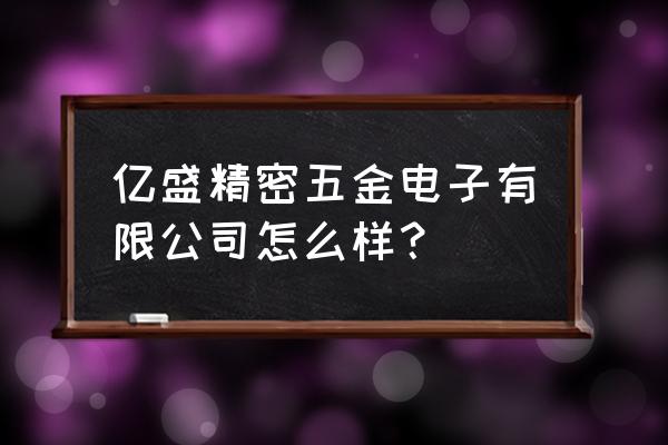 精密慢走丝上市公司 亿盛精密五金电子有限公司怎么样？