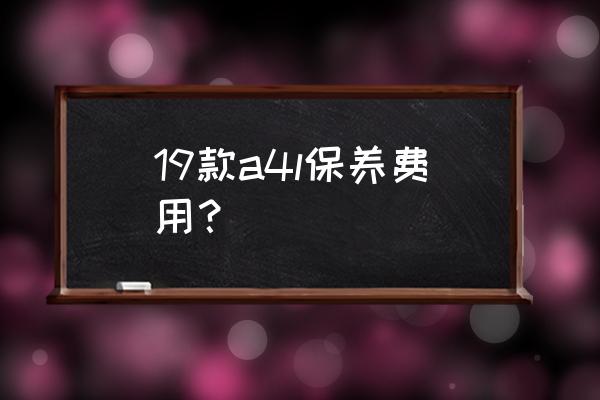 奥迪a4l保养一次多少钱 19款a4l保养费用？