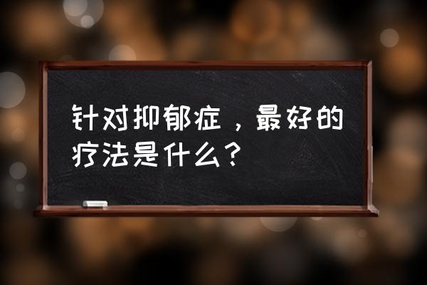 忧郁症到底吃什么药才好 针对抑郁症，最好的疗法是什么？