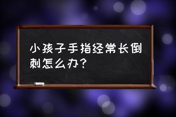 婴儿手上有倒刺怎么办 小孩子手指经常长倒刺怎么办？