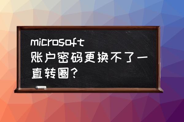 登录微软账号怎么修改电脑密码 microsoft账户密码更换不了一直转圈？