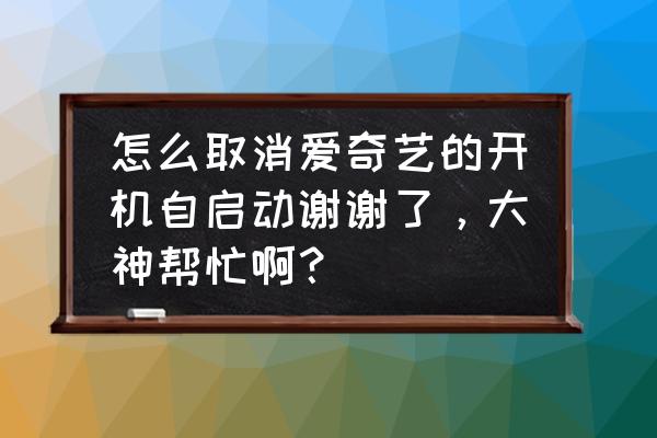 为什么爱奇艺tv版不能开机启动 怎么取消爱奇艺的开机自启动谢谢了，大神帮忙啊？