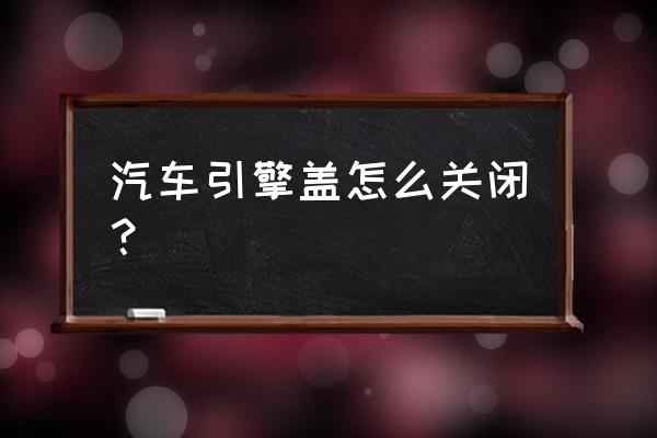 汽车的关门声怎么改清脆 汽车引擎盖怎么关闭？