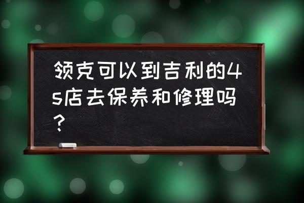 领克app怎么预约售后 领克可以到吉利的4s店去保养和修理吗？