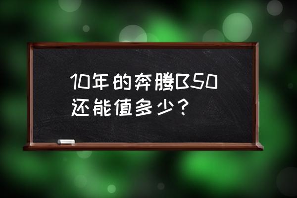 16年奔腾b50跑了7万公里多少钱 10年的奔腾B50还能值多少？