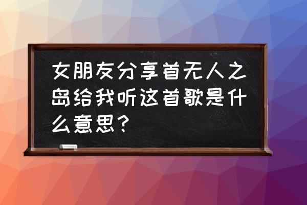 怎样学岛式唱法 女朋友分享首无人之岛给我听这首歌是什么意思？