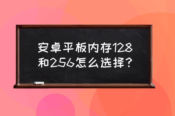 安卓平板电脑现在怎么样 安卓平板内存128和256怎么选择？