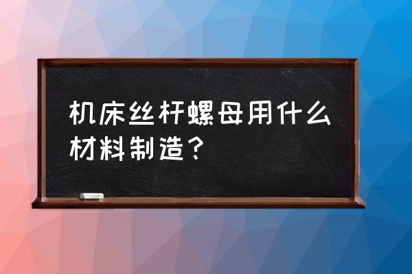 铜螺母非标件生产厂家 机床丝杆螺母用什么材料制造？