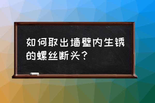 螺丝钉腐蚀生锈怎么手动拆开 如何取出墙壁内生锈的螺丝断头？