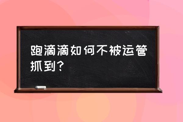 怎么防止黑车的危险 跑滴滴如何不被运管抓到？