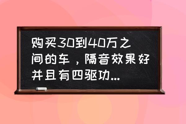 傲虎变速箱顿挫吱吱响一声 购买30到40万之间的车，隔音效果好并且有四驱功能的SUV车有哪些？