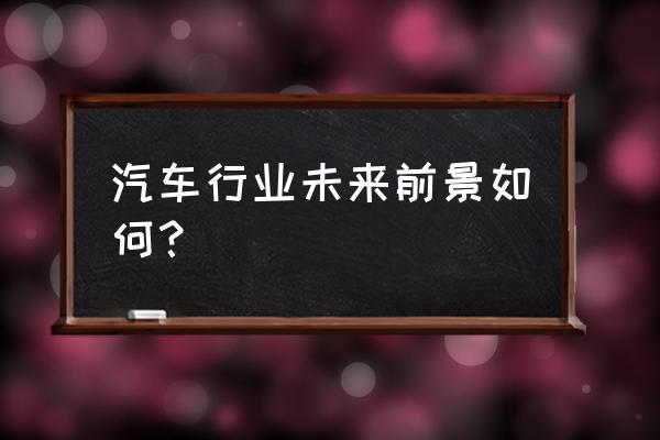 买车有什么方面的问题 汽车行业未来前景如何？