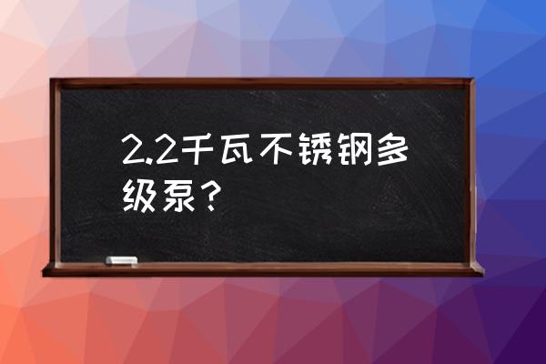 不锈钢多级泵十大排名 2.2千瓦不锈钢多级泵？