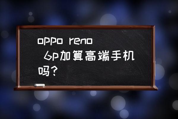 一键上妆工具 oppo reno 6p加算高端手机吗？