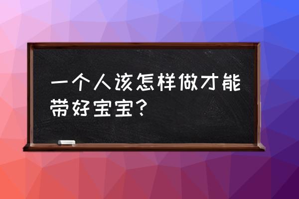 自己一个人怎么带孩子 一个人该怎样做才能带好宝宝？