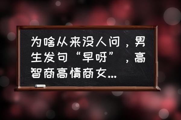 男人发早安怎么高情商回复 为啥从来没人问，男生发句“早呀”，高智商高情商女的会怎么回复？