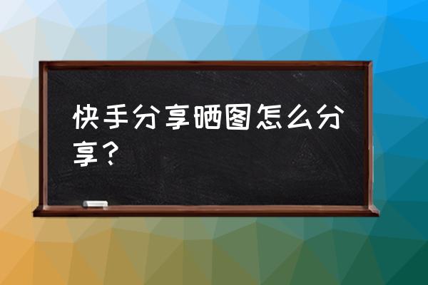 快手怎么发表照片作品 快手分享晒图怎么分享？