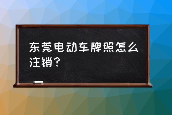 电动车注销网上怎么操作 东莞电动车牌照怎么注销？