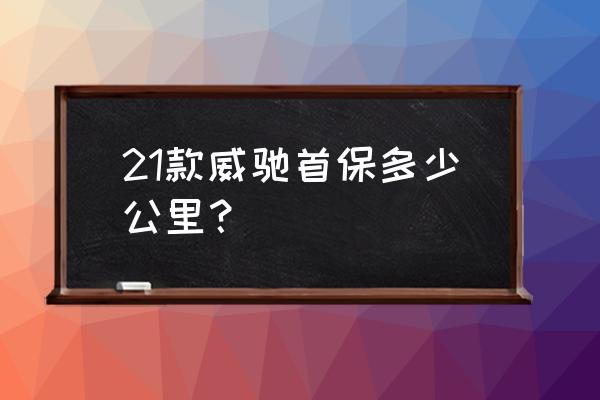 威驰首保多少公里最合适 21款威驰首保多少公里？